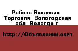 Работа Вакансии - Торговля. Вологодская обл.,Вологда г.